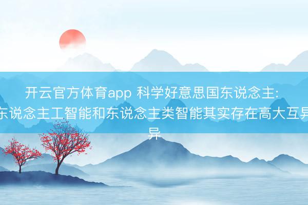 开云官方体育app 科学好意思国东说念主: 东说念主工智能和东说念主类智能其实存在高大互异