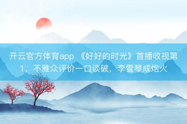 开云官方体育app 《好好的时光》首播收视第1，不雅众评价一口谈破，李雪琴成炮火