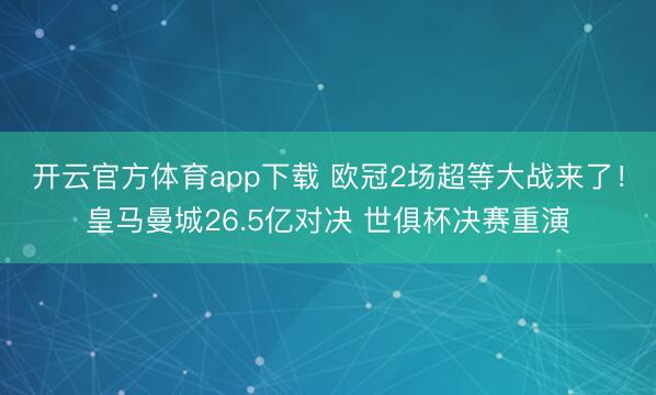 开云官方体育app下载 欧冠2场超等大战来了！皇马曼城26.5亿对决 世俱杯决赛重演
