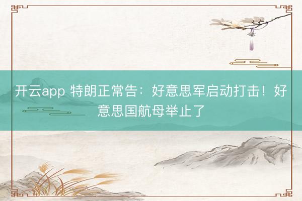 开云app 特朗正常告：好意思军启动打击！好意思国航母举止了