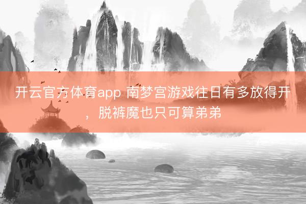 开云官方体育app 南梦宫游戏往日有多放得开,脱裤魔也只可算弟弟