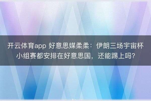 开云体育app 好意思媒柔柔:伊朗三场宇宙杯小组赛都安排在好意思国,还能踢上吗?