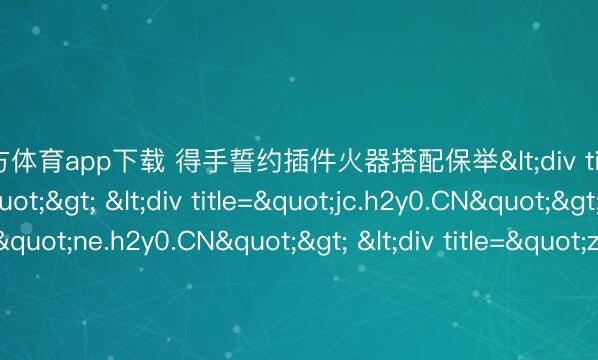 开云官方体育app下载 得手誓约插件火器搭配保举<div title="ps.h2y0.CN"> <div title="jc.h2y0.CN"> <div title="ne.h2y0.CN"> <div title="zn.h2y0.CN" /></div></div></div>