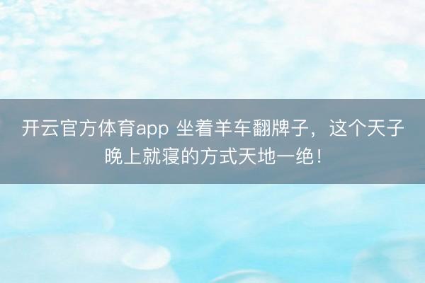 开云官方体育app 坐着羊车翻牌子,这个天子晚上就寝的方式天地一绝!