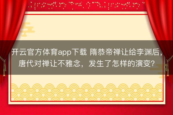 开云官方体育app下载 隋恭帝禅让给李渊后，唐代对禅让不雅念，发生了怎样的演变？