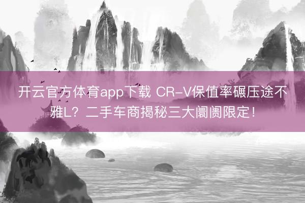 开云官方体育app下载 CR-V保值率碾压途不雅L？二手车商揭秘三大阛阓限定！