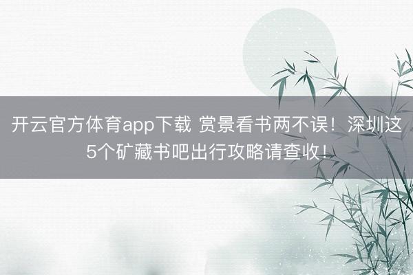 开云官方体育app下载 赏景看书两不误！深圳这5个矿藏书吧出行攻略请查收！