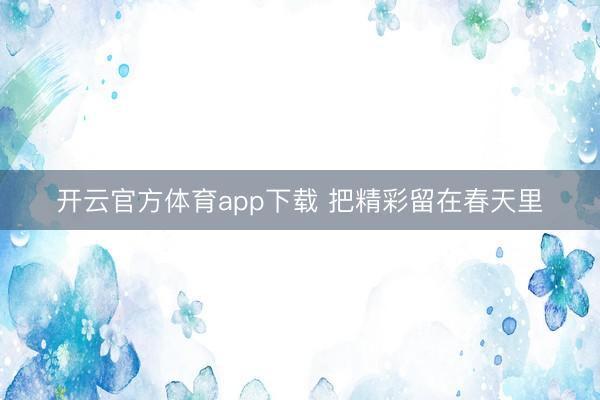 开云官方体育app下载 把精彩留在春天里