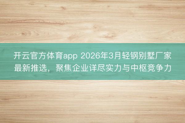 开云官方体育app 2026年3月轻钢别墅厂家最新推选，聚焦企业详尽实力与中枢竞争力