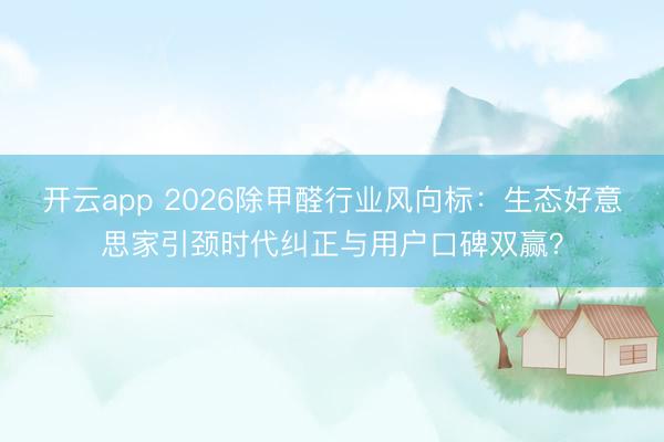 开云app 2026除甲醛行业风向标：生态好意思家引颈时代纠正与用户口碑双赢？