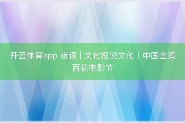 开云体育app 夜读 | 文化报说文化丨中国金鸡百花电影节