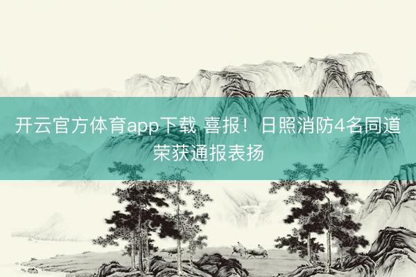 开云官方体育app下载 喜报！日照消防4名同道荣获通报表扬