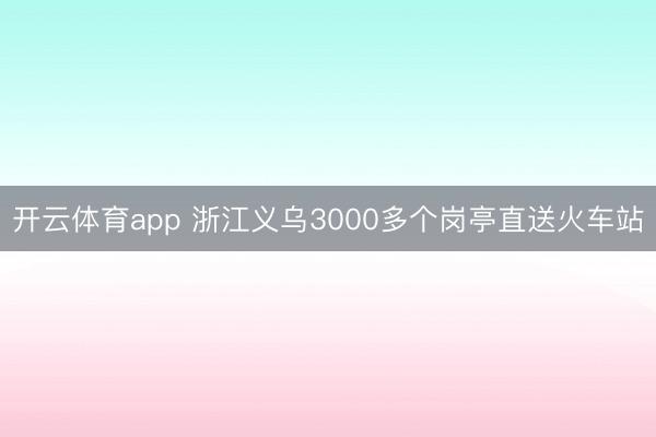 开云体育app 浙江义乌3000多个岗亭直送火车站